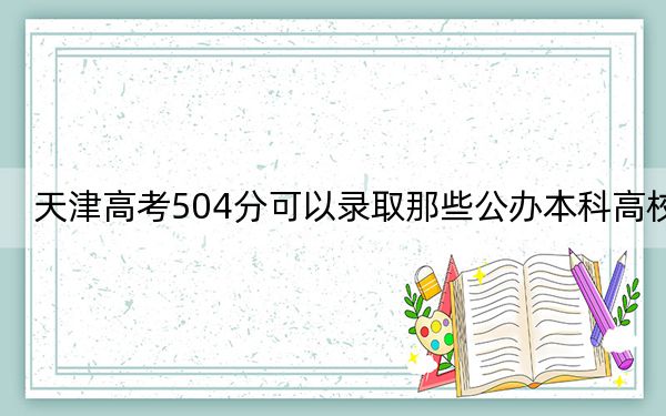 天津高考504分可以錄取那些公辦本科高校? 2025年高考可以填報(bào)25所大學(xué)