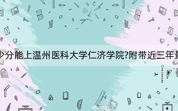 上海考生多少分能上溫州醫(yī)科大學(xué)仁濟(jì)學(xué)院?附帶近三年最低錄取分?jǐn)?shù)線