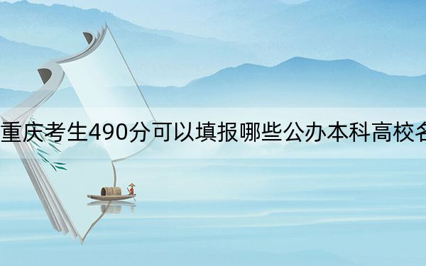 重慶考生490分可以填報(bào)哪些公辦本科高校名單?(供2025年考生參考)