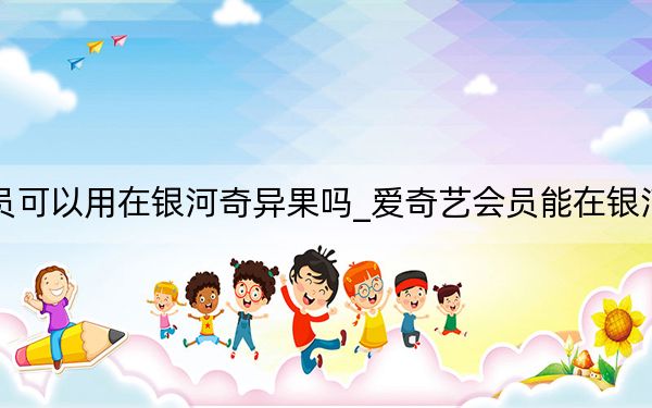 愛奇藝會員可以用在銀河奇異果嗎_愛奇藝會員能在銀河奇異果用嗎