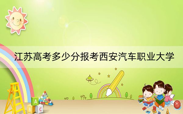 江蘇高考多少分報考西安汽車職業(yè)大學(xué),?2024年歷史類錄取分220分 物理類錄取分354分