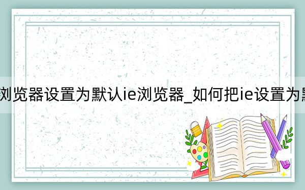 如何將瀏覽器設(shè)置為默認(rèn)ie瀏覽器_如何把ie設(shè)置為默認(rèn)瀏覽器