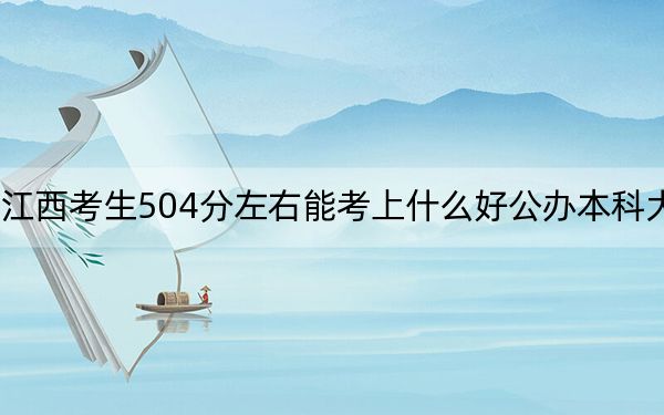 江西考生504分左右能考上什么好公辦本科大學(xué),？（供2025年考生參考）