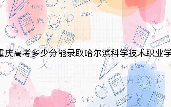 重慶高考多少分能錄取哈爾濱科學(xué)技術(shù)職業(yè)學(xué)院?附2022-2024年最低錄取分?jǐn)?shù)線