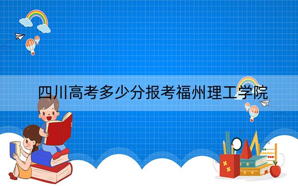 四川高考多少分報考福州理工學(xué)院？附2022-2024年最低錄取分?jǐn)?shù)線