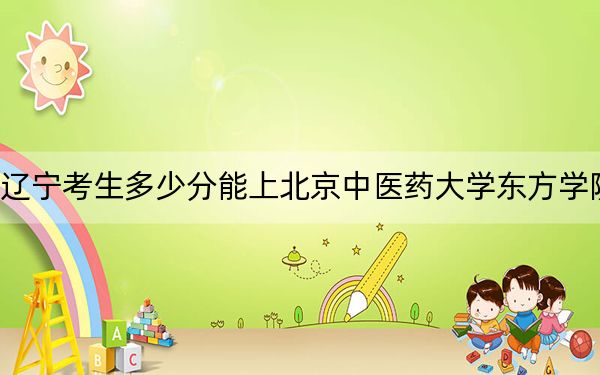 遼寧考生多少分能上北京中醫(yī)藥大學(xué)東方學(xué)院,？2024年歷史類最低400分 物理類444分