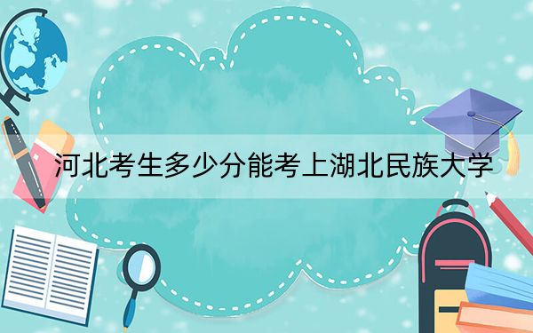 河北考生多少分能考上湖北民族大學(xué)？附2022-2024年最低錄取分?jǐn)?shù)線