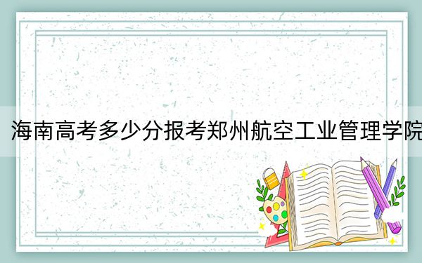 海南高考多少分報(bào)考鄭州航空工業(yè)管理學(xué)院？2024年綜合最低540分
