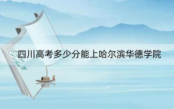四川高考多少分能上哈爾濱華德學(xué)院,？附2022-2024年最低錄取分?jǐn)?shù)線