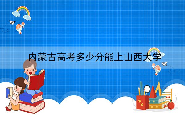 內(nèi)蒙古高考多少分能上山西大學(xué),？附2022-2024年最低錄取分?jǐn)?shù)線