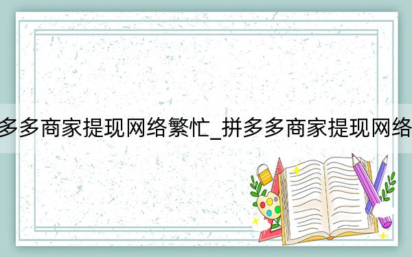 拼多多商家提現(xiàn)網(wǎng)絡(luò)繁忙_拼多多商家提現(xiàn)網(wǎng)絡(luò)繁忙