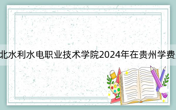 湖北水利水電職業(yè)技術(shù)學(xué)院2024年在貴州學(xué)費(fèi)是多少,?貴州考生2025年參考