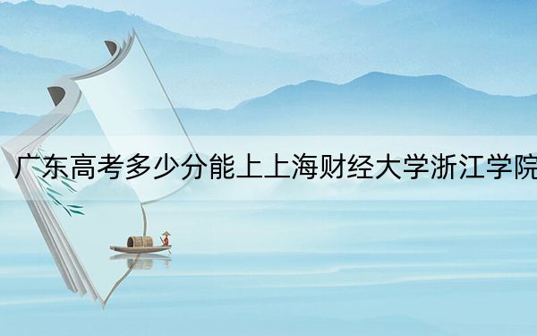 廣東高考多少分能上上海財(cái)經(jīng)大學(xué)浙江學(xué)院？附2022-2024年最低錄取分?jǐn)?shù)線