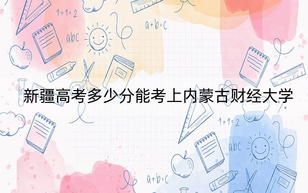 新疆高考多少分能考上內(nèi)蒙古財經(jīng)大學(xué),？附2022-2024年最低錄取分數(shù)線