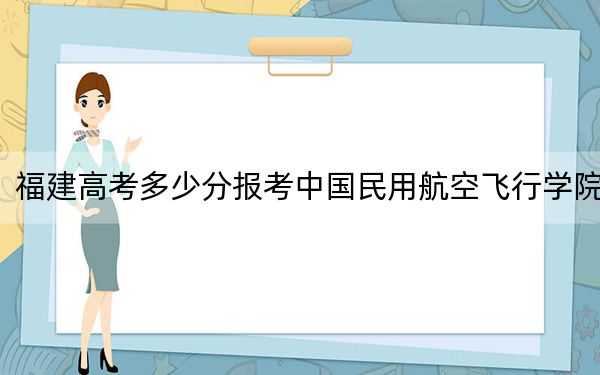 福建高考多少分報考中國民用航空飛行學(xué)院,？2024年歷史類錄取分487分 物理類542分