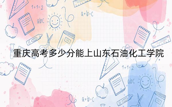 重慶高考多少分能上山東石油化工學(xué)院,？附2022-2024年最低錄取分數(shù)線