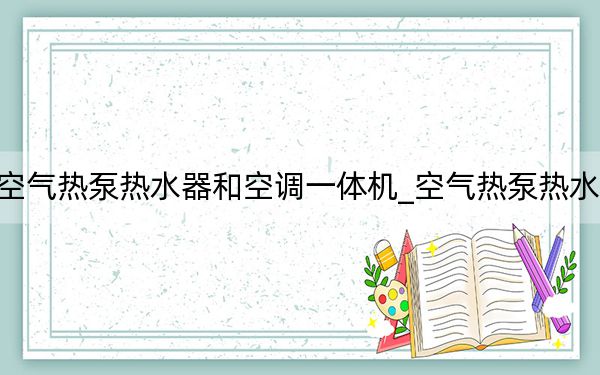 空氣熱泵熱水器和空調(diào)一體機(jī)_空氣熱泵熱水器