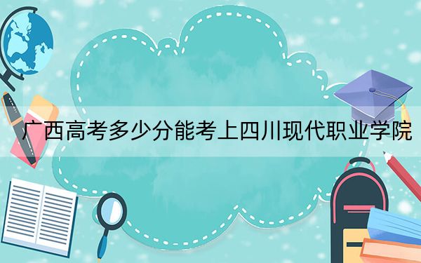 廣西高考多少分能考上四川現代職業(yè)學院,？附2022-2024年最低錄取分數線