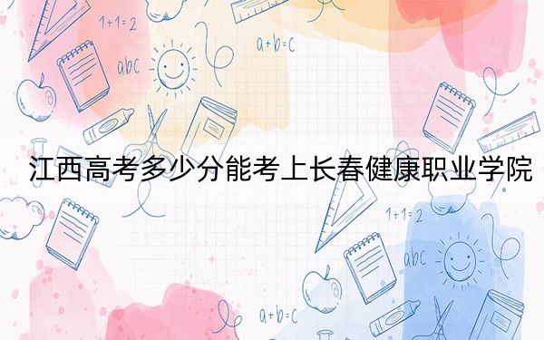 江西高考多少分能考上長(zhǎng)春健康職業(yè)學(xué)院?附2022-2024年最低錄取分?jǐn)?shù)線