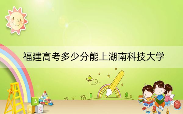 福建高考多少分能上湖南科技大學(xué)？附2022-2024年最低錄取分?jǐn)?shù)線