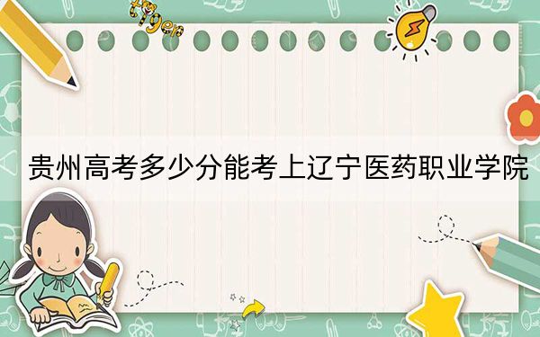 貴州高考多少分能考上遼寧醫(yī)藥職業(yè)學(xué)院,?2024年歷史類錄取分305分 物理類錄取分267分