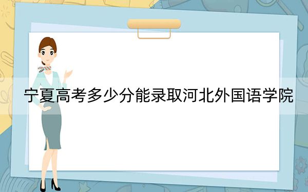 寧夏高考多少分能錄取河北外國語學(xué)院,?附2022-2024年最低錄取分?jǐn)?shù)線