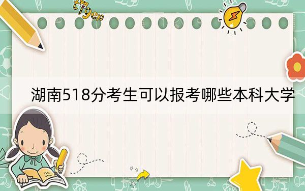 湖南518分考生可以報考哪些本科大學,?(附帶近三年518分大學錄取名單)
