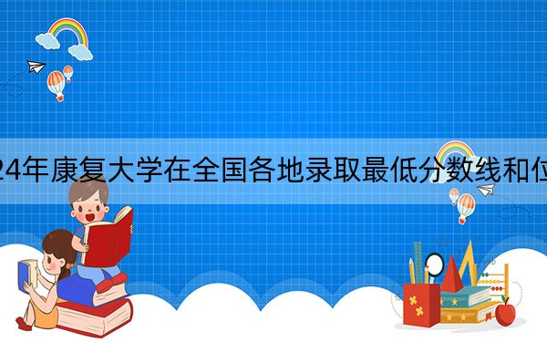 2024年康復(fù)大學(xué)在全國各地錄取最低分?jǐn)?shù)線和位次匯總