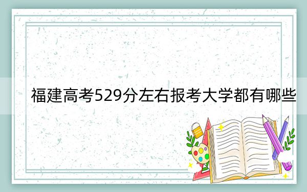 福建高考529分左右報(bào)考大學(xué)都有哪些?(附帶近三年高考大學(xué)錄取名單)