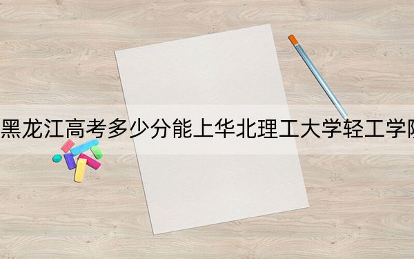 黑龍江高考多少分能上華北理工大學(xué)輕工學(xué)院,?附帶近三年最低錄取分數(shù)線