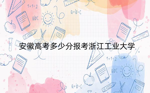 安徽高考多少分報考浙江工業(yè)大學,？附2022-2024年院校最低投檔線