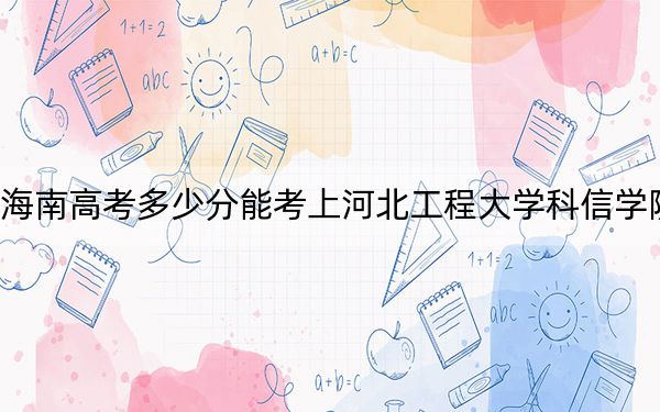海南高考多少分能考上河北工程大學(xué)科信學(xué)院,？附2022-2024年最低錄取分?jǐn)?shù)線