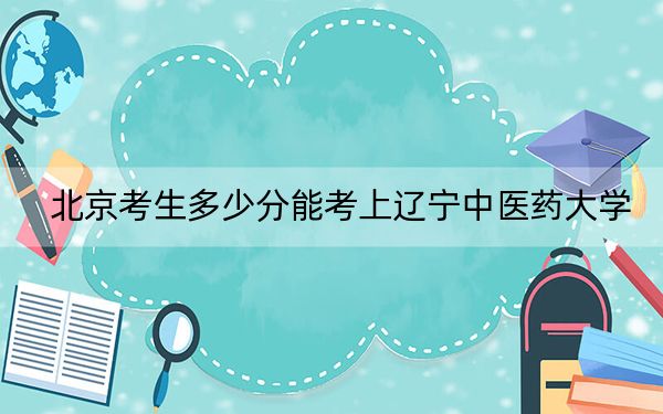 北京考生多少分能考上遼寧中醫(yī)藥大學(xué)？附帶近三年最低錄取分?jǐn)?shù)線