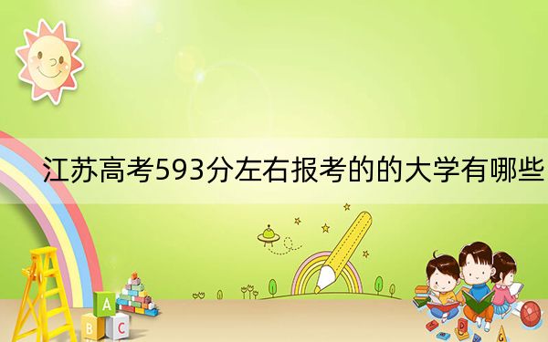 江蘇高考593分左右報(bào)考的的大學(xué)有哪些,?(附帶2022-2024年593左右高校名單)