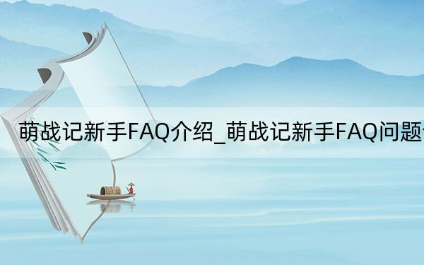 萌戰(zhàn)記新手FAQ介紹_萌戰(zhàn)記新手FAQ問題詳解