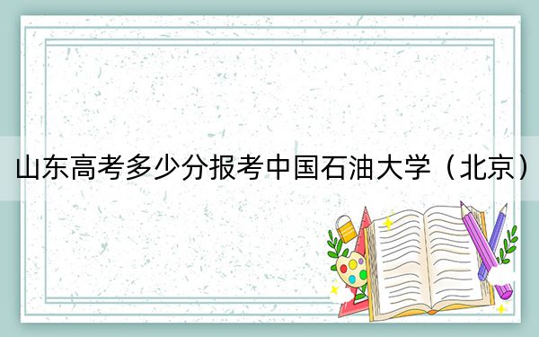 山東高考多少分報(bào)考中國(guó)石油大學(xué)(北京),?2024年綜合錄取分583分