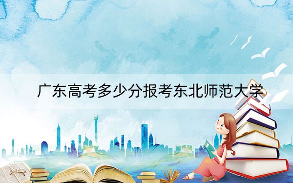 廣東高考多少分報(bào)考東北師范大學(xué),?2024年歷史類投檔線586分 物理類投檔線588分