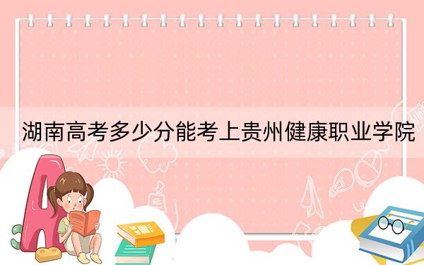 湖南高考多少分能考上貴州健康職業(yè)學院,？2024年歷史類358分 物理類366分