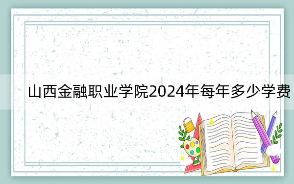山西金融職業(yè)學(xué)院2024年每年多少學(xué)費(fèi)?每年4000元-5200元(供山東考生參考)