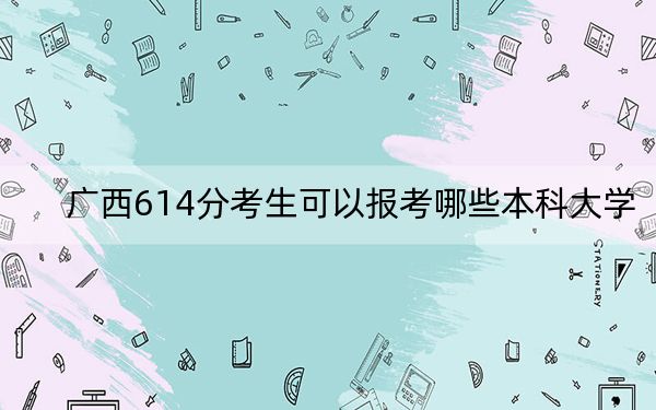 廣西614分考生可以報考哪些本科大學(xué)?(附近三年614分大學(xué)錄取名單)
