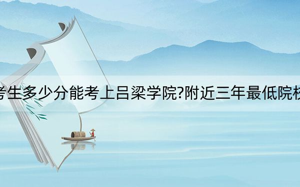 湖南考生多少分能考上呂梁學(xué)院?附近三年最低院校投檔線