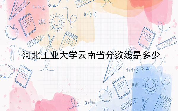 河北工業(yè)大學(xué)云南省分?jǐn)?shù)線是多少?2025年云南考生參考