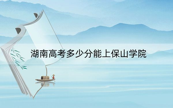 湖南高考多少分能上保山學院,?附2022-2024年最低錄取分數(shù)線