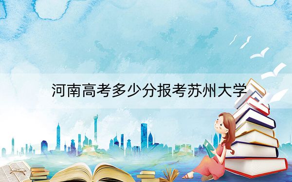 河南高考多少分報考蘇州大學,？2024年文科最低593分 理科錄取分601分