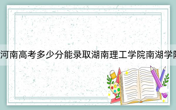 河南高考多少分能錄取湖南理工學(xué)院南湖學(xué)院,？附2022-2024年最低錄取分?jǐn)?shù)線