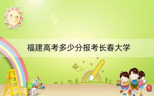 福建高考多少分報(bào)考長(zhǎng)春大學(xué),?附2022-2024年最低錄取分?jǐn)?shù)線(xiàn)