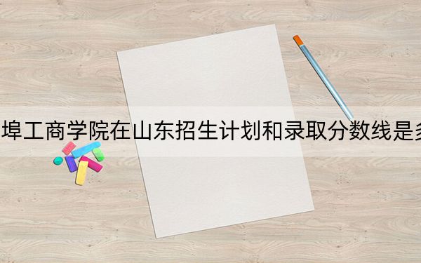蚌埠工商學(xué)院在山東招生計(jì)劃和錄取分?jǐn)?shù)線是多少,?2025山東考生參考