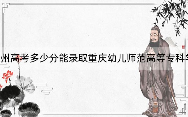 貴州高考多少分能錄取重慶幼兒師范高等?？茖W(xué)校？附2022-2024年最低錄取分數(shù)線
