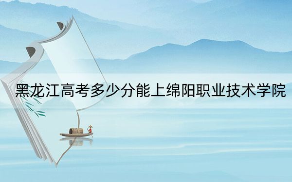 黑龍江高考多少分能上綿陽(yáng)職業(yè)技術(shù)學(xué)院？2024年歷史類(lèi)投檔線366分 物理類(lèi)341分