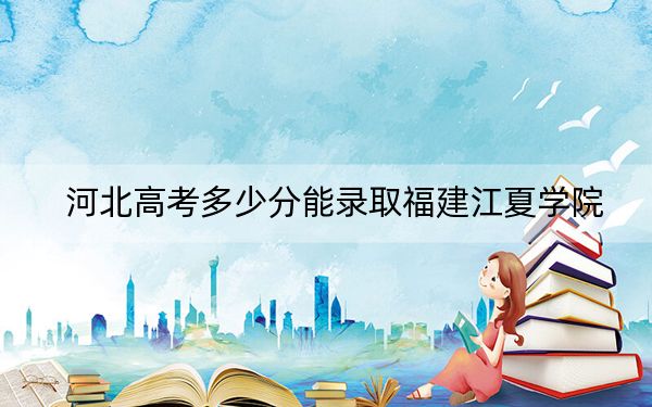 河北高考多少分能錄取福建江夏學(xué)院?2024年歷史類錄取分517分 物理類錄取分504分